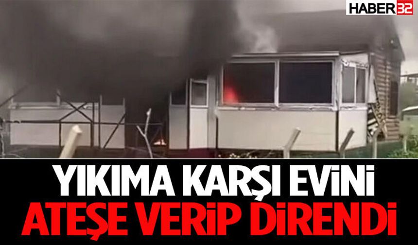 Yıkıma Karşı Evini Ateşe Verip Direndi