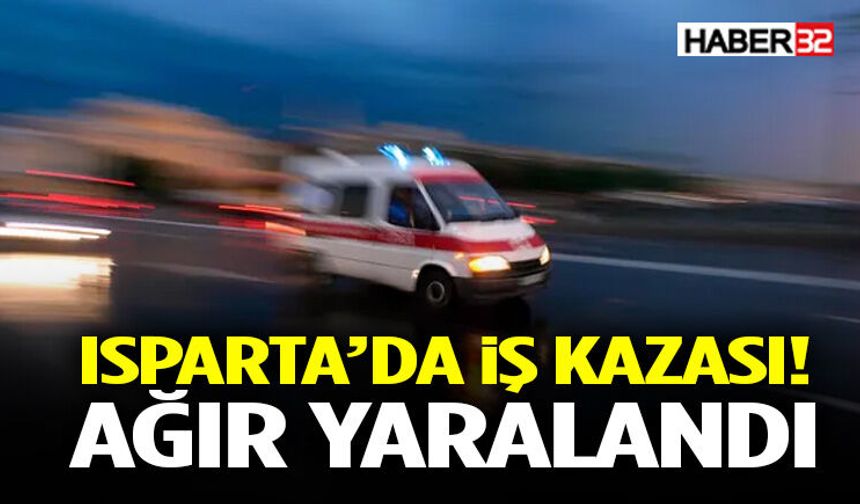Isparta’da İş Kazası! Ağır Yaralandı