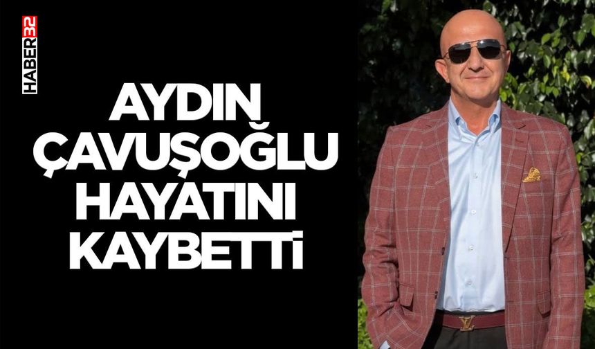 Aydın Çavuşoğlu Hayatını Kaybetti