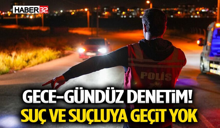 Gece-Gündüz Denetim! Suç ve Suçluya geçit yok