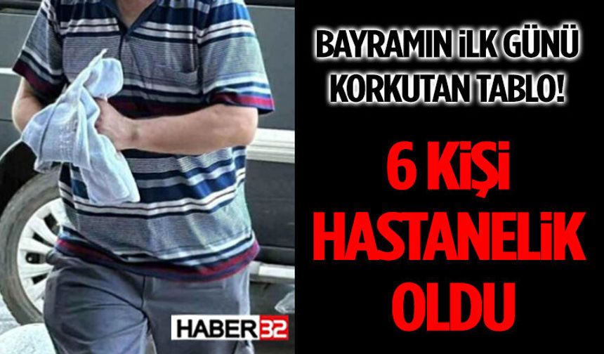 Bayramın İlk Günü Korkutan Tablo! 6 Kişi Hastanelik Oldu