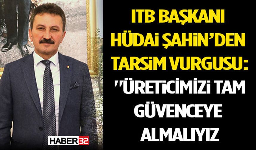 ITB Başkanı Hüdai Şahin’den TARSİM Vurgusu: "Üreticimizi Tam Güvenceye Almalıyız