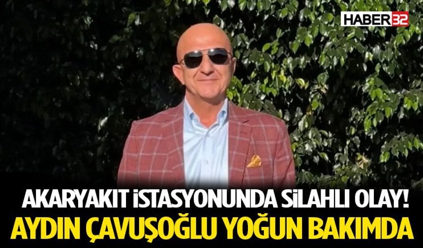 Akaryakıt İstasyonunda Silahlı Olay! Aydın Çavuşoğlu Yoğun Bakımda