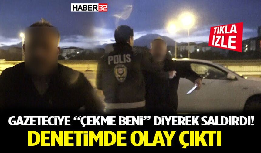 Gazeteciye “Çekme Beni” Diyerek Saldırdı! Denetimde Olay Çıktı