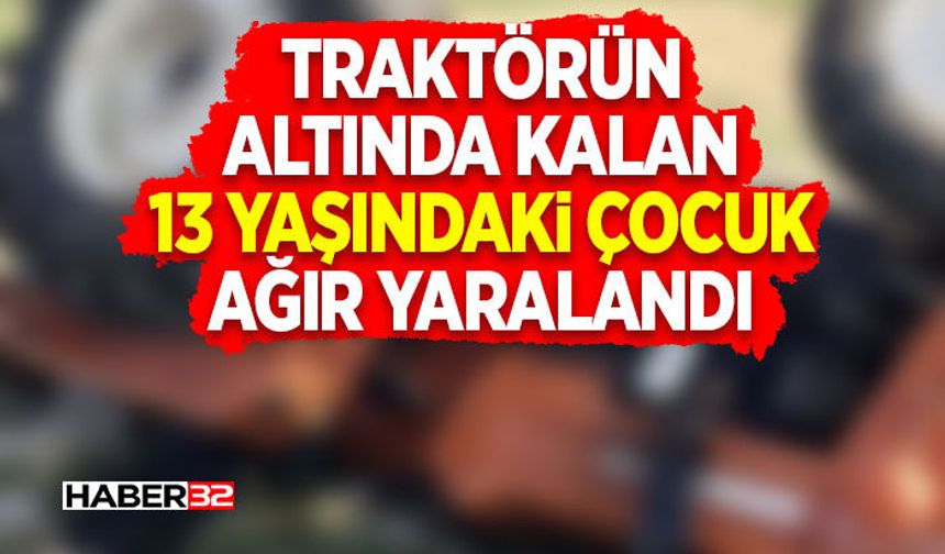 Traktörün Altında Kalan 13 Yaşındaki Çocuk Ağır Yaralandı