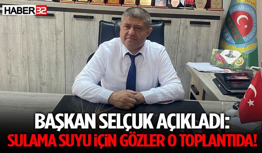 Başkan Selçuk Açıkladı: Sulama Suyu İçin Gözler O Toplantıda!