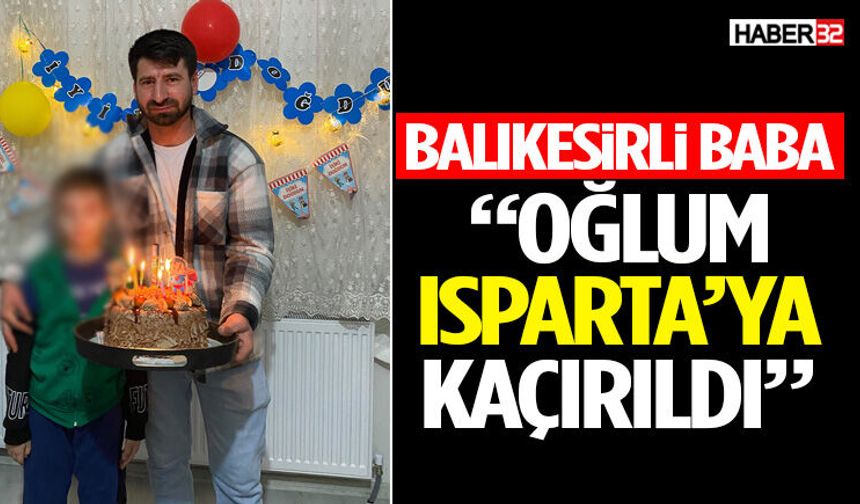 Balıkesirli Babanın “Oğlum Isparta’ya Kaçırıldı” Feryadı
