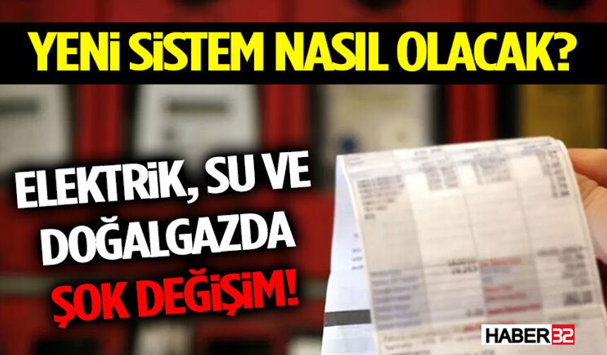 Elektrik, Su ve Doğalgazda Şok Değişim! Yeni Sistem Nasıl Olacak?
