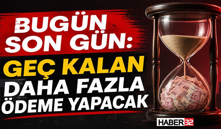 Bugün Son Gün: Geç Kalan Daha Fazla Ödeme Yapacak