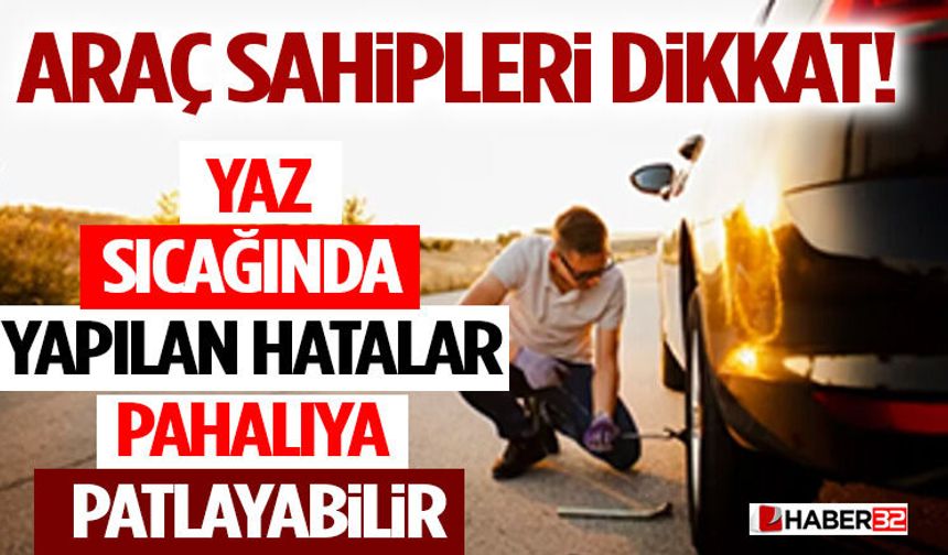 Araç Sahipleri Dikkat! Yaz Sıcağında Yapılan Hatalar Pahalıya Patlayabilir
