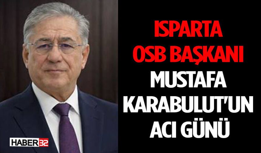 Isparta OSB Başkanı Mustafa Karabulut'un Acı Günü
