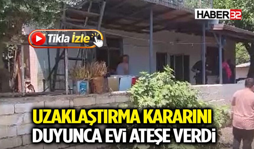 Uzaklaştırma Kararını Duyunca Evi Ateşe Verdi