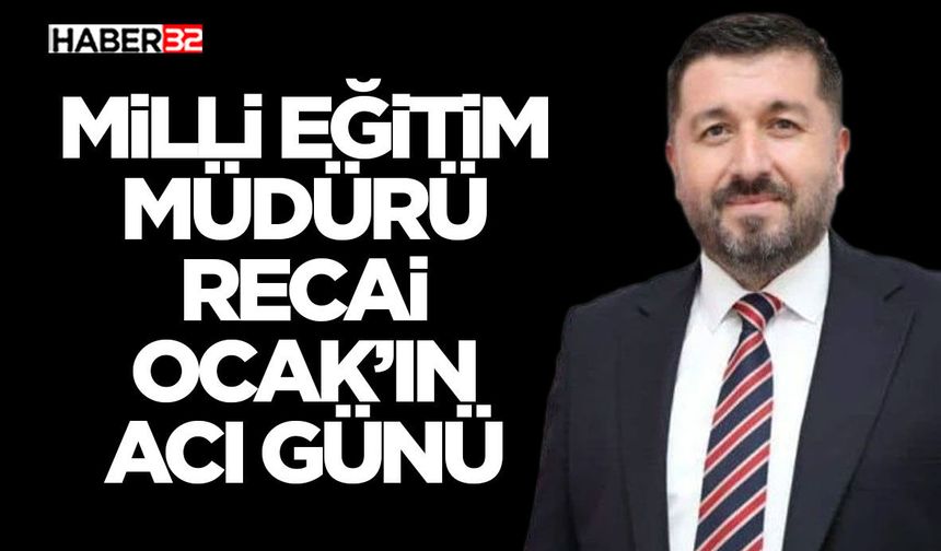 Milli Eğitim Müdürü Recai Ocak’ın Acı Günü