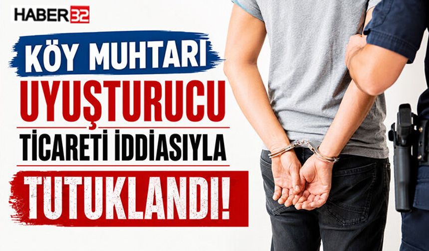 Köy Muhtarı Uyuşturucu Ticareti İddiasıyla Tutuklandı