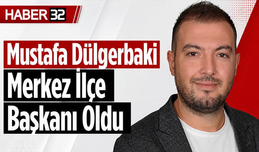 Mustafa Dülgerbaki Merkez İlçe Başkanı Oldu