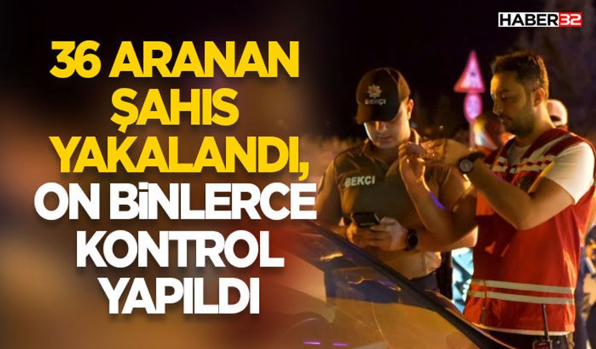 36 Aranan Şahıs Yakalandı, On Binlerce Kontrol Yapıldı