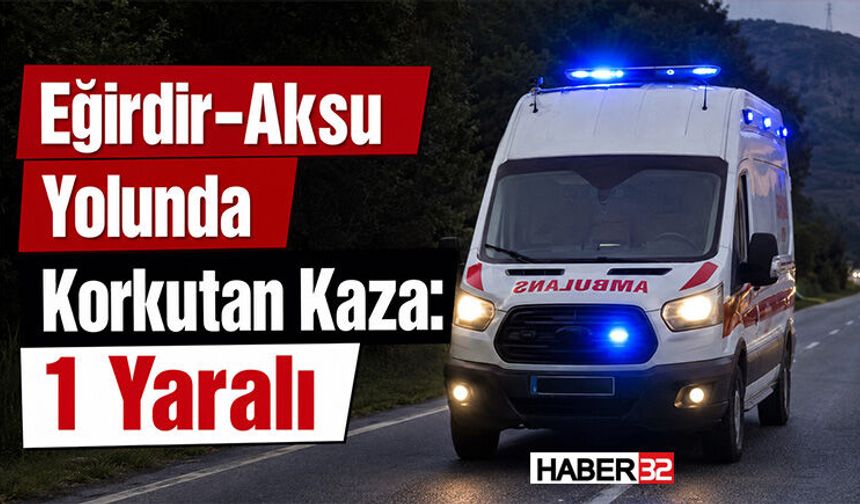 Eğirdir-Aksu Yolunda Korkutan Kaza: 1 Yaralı