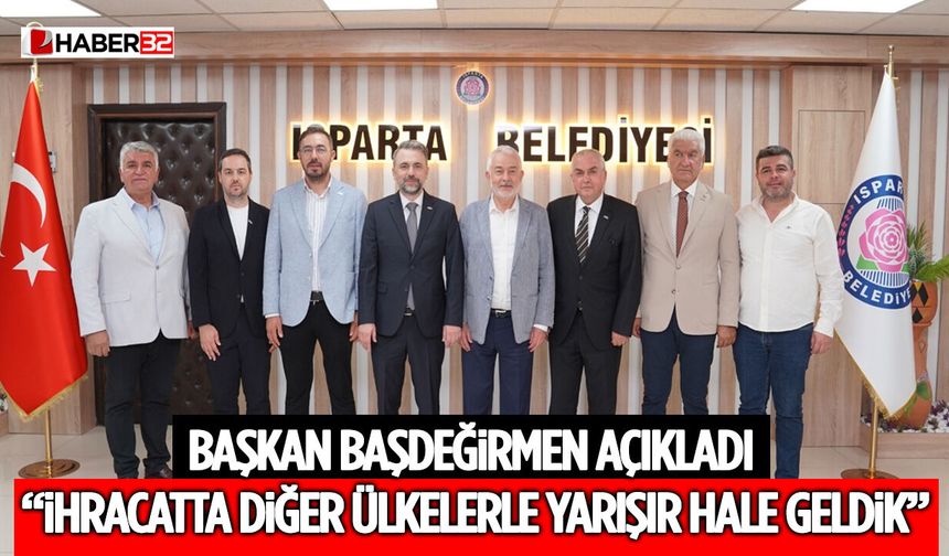 Başkan Başdeğirmen Açıkladı: “İhracatta Diğer Ülkelerle Yarışır Hale Geldik”