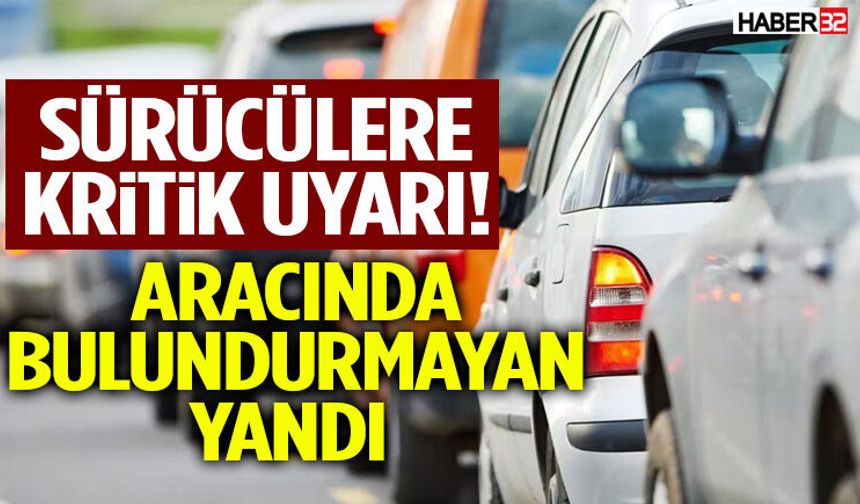 Sürücülerin Dikkatine! Bulundurmayan Yandı!