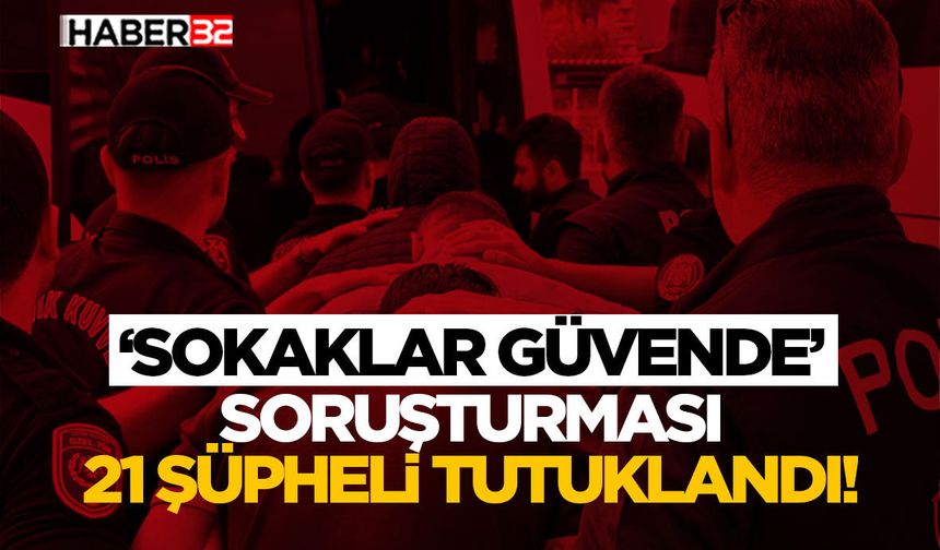 ‘Sokaklar Güvende’ Soruşturması 21 Şüpheli Tutuklandı!