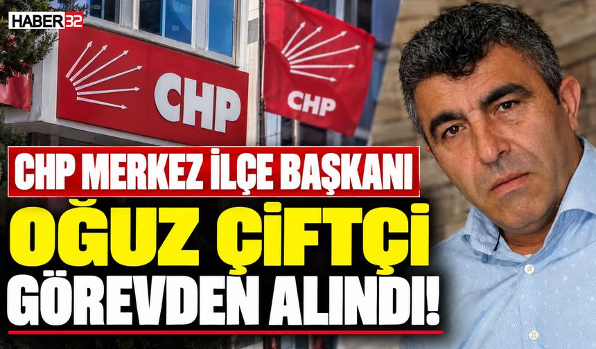 CHP Merkez İlçe Başkanı Oğuz Çiftçi Görevden Alındı!
