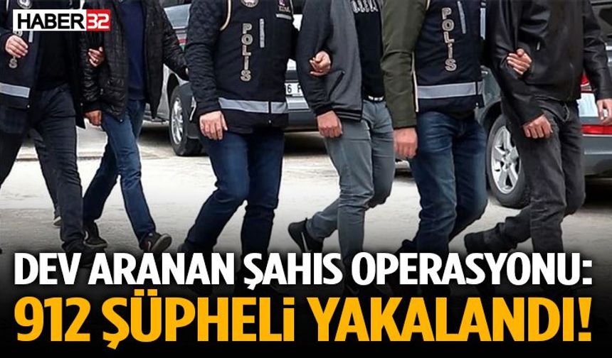 Dev Aranan Şahıs Operasyonu: 912 Şüpheli Yakalandı!