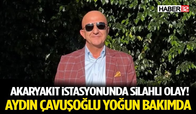 Akaryakıt İstasyonunda Silahlı Olay! Aydın Çavuşoğlu Yoğun Bakımda
