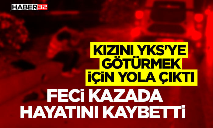 Kızını YKS'ye götürmek için yola çıktı, feci kazada hayatını kaybetti